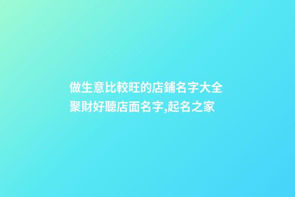 做生意比較旺的店鋪名字大全 聚財好聽店面名字,起名之家-第1張-店鋪起名-玄機派